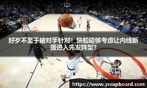 好歹不至于被对手针对！快船能够考虑让内线新援进入先发阵型？
